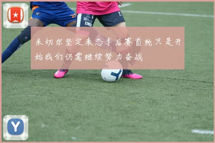 米切尔坚定表态季后赛首轮只是开始我们仍需继续努力奋战