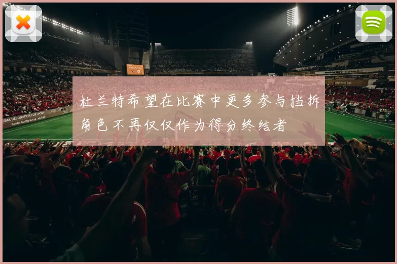 杜兰特希望在比赛中更多参与挡拆角色不再仅仅作为得分终结者