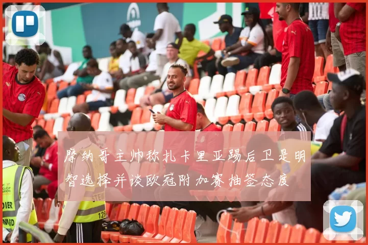 摩纳哥主帅称扎卡里亚踢后卫是明智选择并谈欧冠附加赛抽签态度