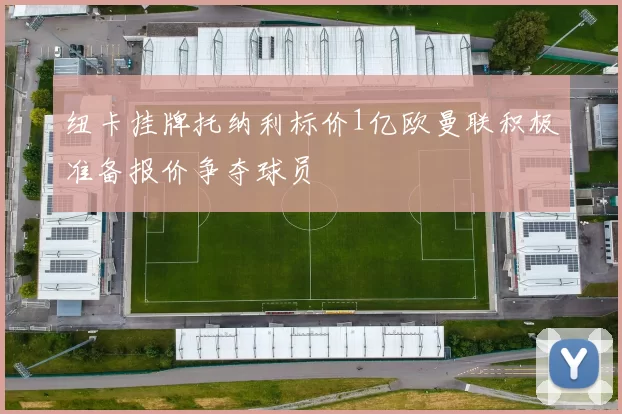 纽卡挂牌托纳利标价1亿欧曼联积极准备报价争夺球员