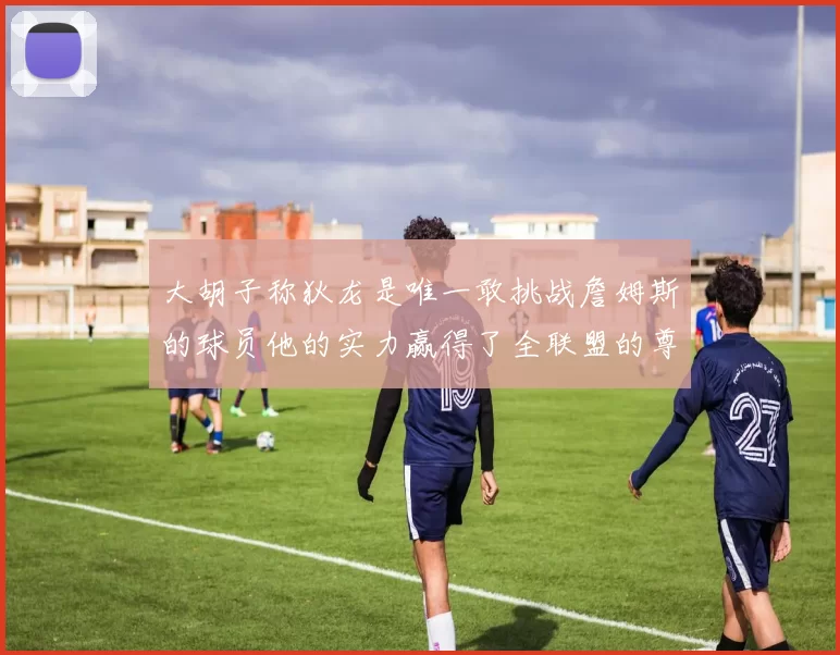 大胡子称狄龙是唯一敢挑战詹姆斯的球员他的实力赢得了全联盟的尊重