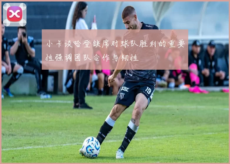 小卡谈哈登缺席对球队胜利的重要性强调团队合作与韧性
