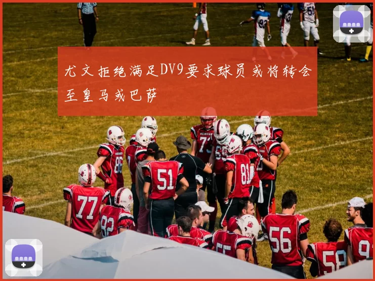 尤文拒绝满足DV9要求球员或将转会至皇马或巴萨
