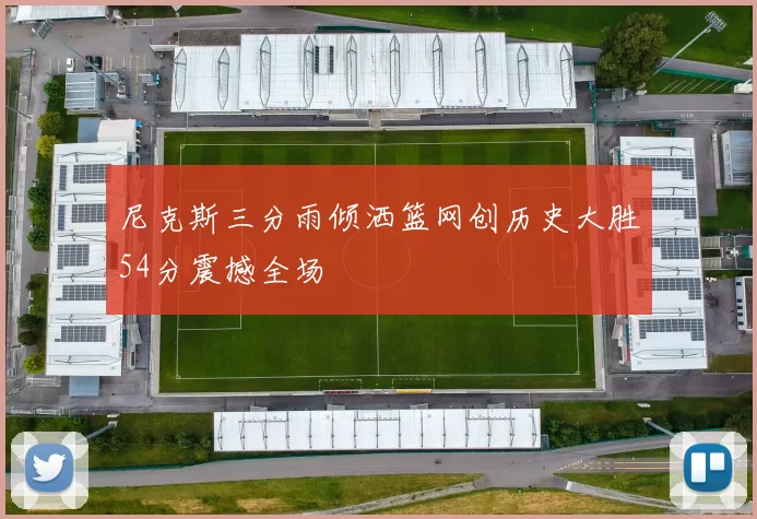 尼克斯三分雨倾洒篮网创历史大胜54分震撼全场