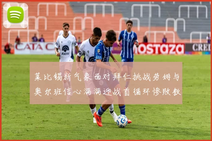 莱比锡新气象面对拜仁挑战劳姆与奥尔班信心满满迎战首循环惨败教训