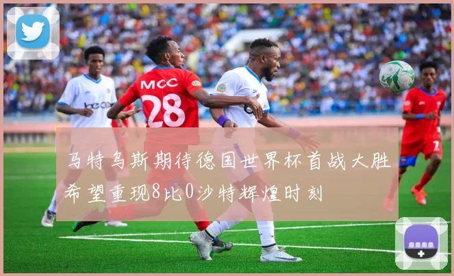 马特乌斯期待德国世界杯首战大胜希望重现8比0沙特辉煌时刻