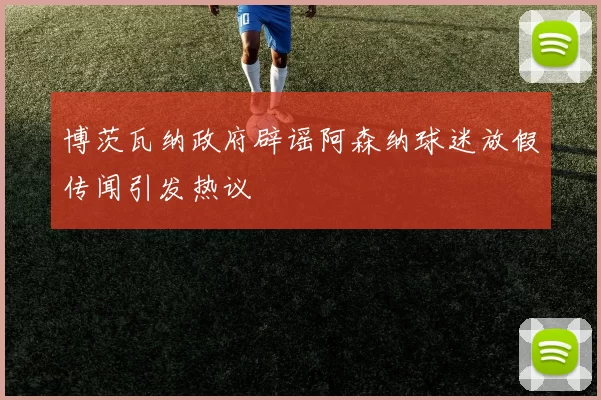 博茨瓦纳政府辟谣阿森纳球迷放假传闻引发热议