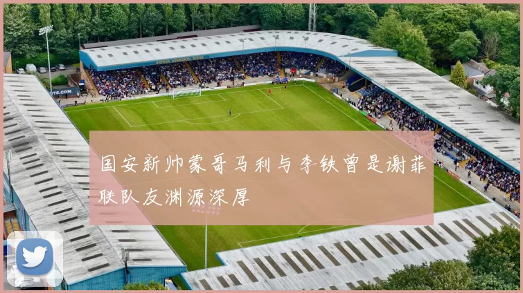 国安新帅蒙哥马利与李铁曾是谢菲联队友渊源深厚