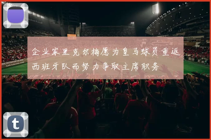 企业家里克尔梅愿为皇马球员重返西班牙队而努力争取主席职务