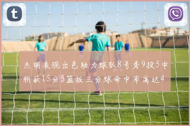 杰明表现出色助力球队8号秀9投5中斩获15分5篮板三分球命中率高达43
