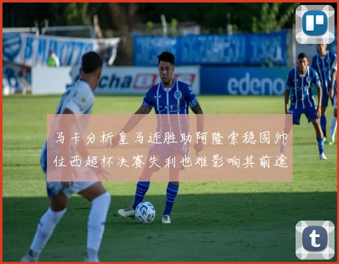 马卡分析皇马连胜助阿隆索稳固帅位西超杯决赛失利也难影响其前途