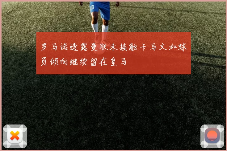 罗马诺透露曼联未接触卡马文加球员倾向继续留在皇马