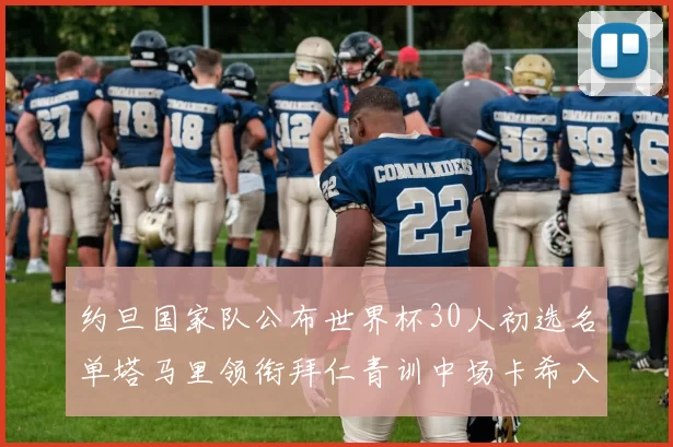 约旦国家队公布世界杯30人初选名单塔马里领衔拜仁青训中场卡希入选