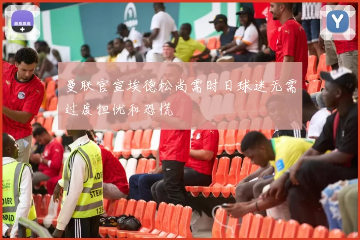 曼联官宣埃德松尚需时日球迷无需过度担忧和恐慌