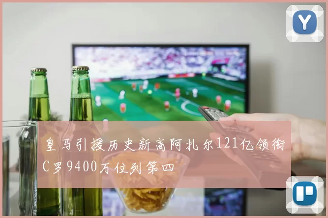 皇马引援历史新高阿扎尔121亿领衔C罗9400万位列第四